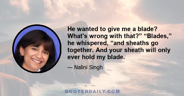 He wanted to give me a blade? What's wrong with that?” “Blades,” he whispered, “and sheaths go together. And your sheath will only ever hold my blade.