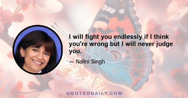 I will fight you endlessly if I think you're wrong but I will never judge you.