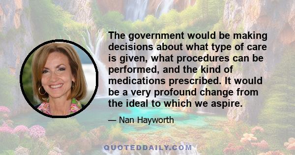 The government would be making decisions about what type of care is given, what procedures can be performed, and the kind of medications prescribed. It would be a very profound change from the ideal to which we aspire.