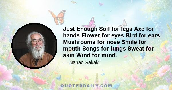 Just Enough Soil for legs Axe for hands Flower for eyes Bird for ears Mushrooms for nose Smile for mouth Songs for lungs Sweat for skin Wind for mind.
