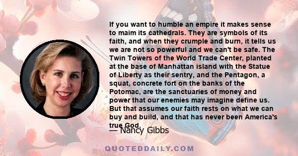 If you want to humble an empire it makes sense to maim its cathedrals. They are symbols of its faith, and when they crumple and burn, it tells us we are not so powerful and we can't be safe. The Twin Towers of the World