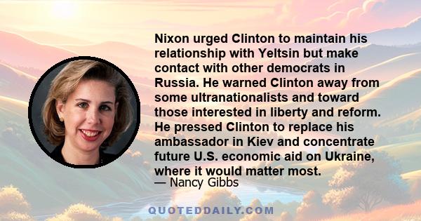 Nixon urged Clinton to maintain his relationship with Yeltsin but make contact with other democrats in Russia. He warned Clinton away from some ultranationalists and toward those interested in liberty and reform. He