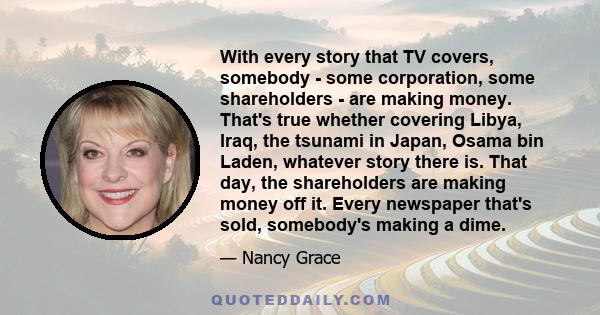 With every story that TV covers, somebody - some corporation, some shareholders - are making money. That's true whether covering Libya, Iraq, the tsunami in Japan, Osama bin Laden, whatever story there is. That day, the