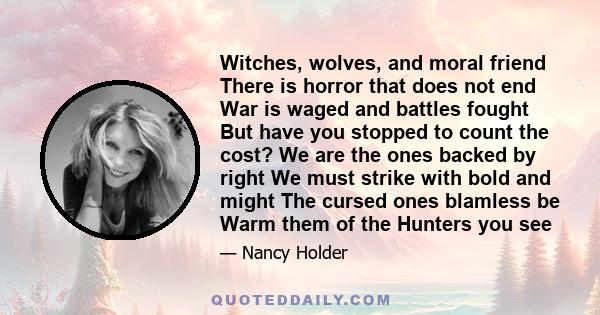 Witches, wolves, and moral friend There is horror that does not end War is waged and battles fought But have you stopped to count the cost? We are the ones backed by right We must strike with bold and might The cursed