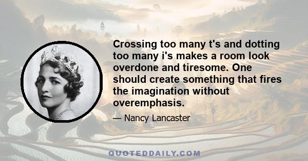 Crossing too many t's and dotting too many i's makes a room look overdone and tiresome. One should create something that fires the imagination without overemphasis.