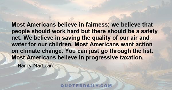Most Americans believe in fairness; we believe that people should work hard but there should be a safety net. We believe in saving the quality of our air and water for our children. Most Americans want action on climate