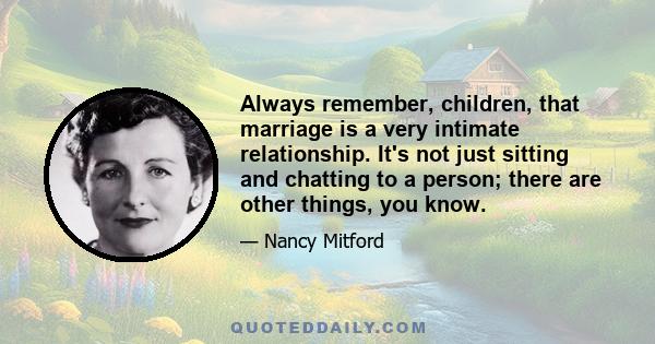 Always remember, children, that marriage is a very intimate relationship. It's not just sitting and chatting to a person; there are other things, you know.