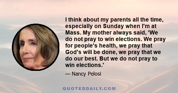 I think about my parents all the time, especially on Sunday when I'm at Mass. My mother always said, 'We do not pray to win elections. We pray for people's health, we pray that God's will be done, we pray that we do our