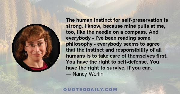 The human instinct for self-preservation is strong. I know, because mine pulls at me, too, like the needle on a compass. And everybody - I've been reading some philosophy - everybody seems to agree that the instinct and