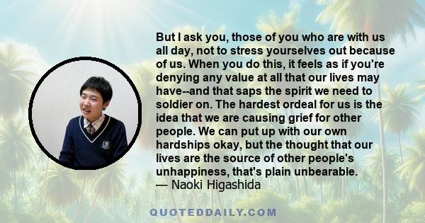 But I ask you, those of you who are with us all day, not to stress yourselves out because of us. When you do this, it feels as if you're denying any value at all that our lives may have--and that saps the spirit we need