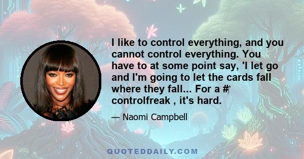 I like to control everything, and you cannot control everything. You have to at some point say, 'I let go and I'm going to let the cards fall where they fall... For a # controlfreak , it's hard.