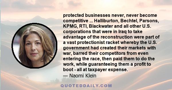 protected businesses never, never become competitive ... Halliburton, Bechtel, Parsons, KPMG, RTI, Blackwater and all other U.S. corporations that were in Iraq to take advantage of the reconstruction were part of a vast