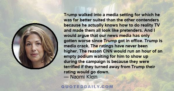 Trump walked into a media setting for which he was far better suited than the other contenders because he actually knows how to do reality TV and made them all look like pretenders. And I would argue that our news media