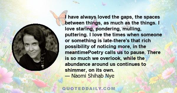 I have always loved the gaps, the spaces between things, as much as the things. I love staring, pondering, mulling, puttering. I love the times when someone or something is late-there's that rich possibility of noticing