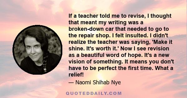 If a teacher told me to revise, I thought that meant my writing was a broken-down car that needed to go to the repair shop. I felt insulted. I didn't realize the teacher was saying, 'Make it shine. It's worth it.' Now I