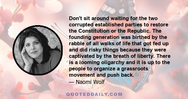 Don't sit around waiting for the two corrupted established parties to restore the Constitution or the Republic. The founding generation was birthed by the rabble of all walks of life that got fed up and did risky things
