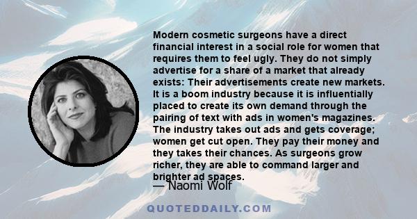 Modern cosmetic surgeons have a direct financial interest in a social role for women that requires them to feel ugly. They do not simply advertise for a share of a market that already exists: Their advertisements create