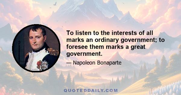 To listen to the interests of all marks an ordinary government; to foresee them marks a great government.