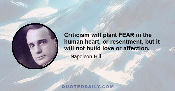 Criticism will plant FEAR in the human heart, or resentment, but it will not build love or affection.