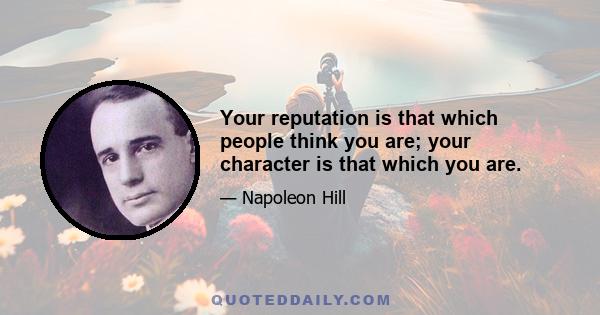 Your reputation is that which people think you are; your character is that which you are.
