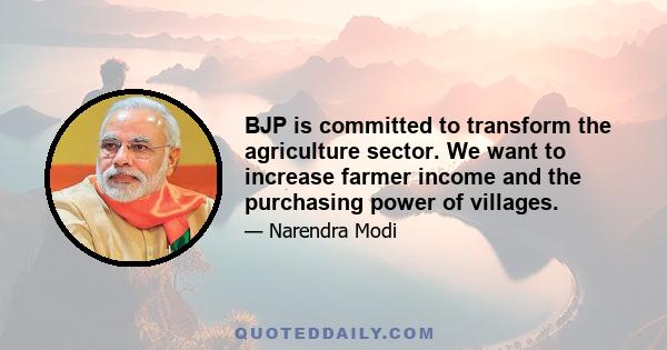 BJP is committed to transform the agriculture sector. We want to increase farmer income and the purchasing power of villages.