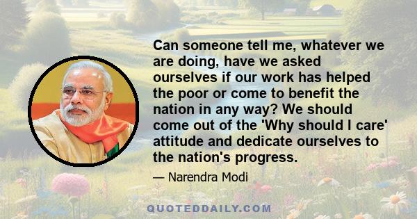 Can someone tell me, whatever we are doing, have we asked ourselves if our work has helped the poor or come to benefit the nation in any way? We should come out of the 'Why should I care' attitude and dedicate ourselves