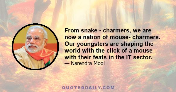 From snake - charmers, we are now a nation of mouse- charmers. Our youngsters are shaping the world with the click of a mouse with their feats in the IT sector.