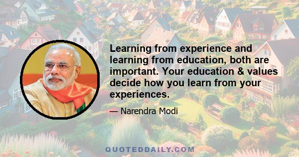 Learning from experience and learning from education, both are important. Your education & values decide how you learn from your experiences.
