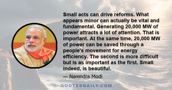 Small acts can drive reforms. What appears minor can actually be vital and fundamental. Generating 20,000 MW of power attracts a lot of attention. That is important. At the same time, 20,000 MW of power can be saved