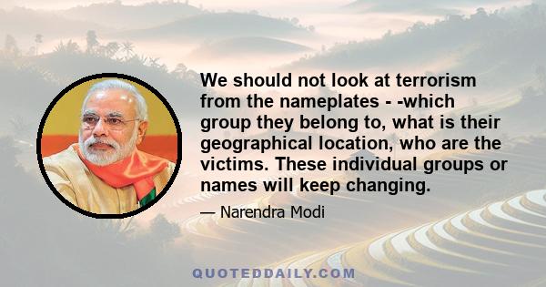 We should not look at terrorism from the nameplates - which group they belong to, what is their geographical location, who are the victims. These individual groups or names will keep changing.