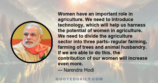 Women have an important role in agriculture. We need to introduce technology, which will help us harness the potential of women in agriculture. We need to divide the agriculture sector into three parts- regular farming,