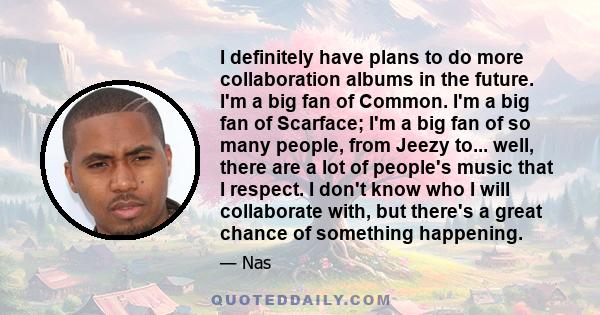 I definitely have plans to do more collaboration albums in the future. I'm a big fan of Common. I'm a big fan of Scarface; I'm a big fan of so many people, from Jeezy to... well, there are a lot of people's music that I