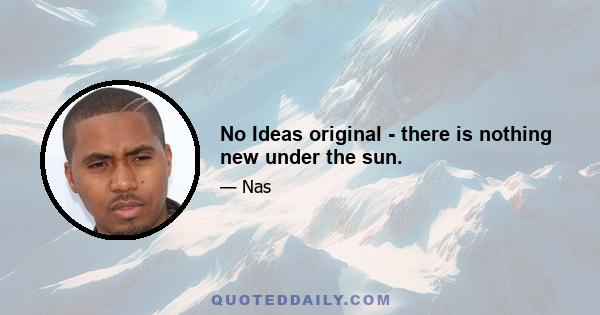 No Ideas original - there is nothing new under the sun.