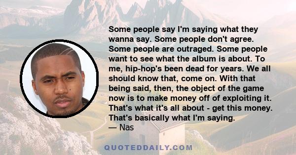 Some people say I'm saying what they wanna say. Some people don't agree. Some people are outraged. Some people want to see what the album is about. To me, hip-hop's been dead for years. We all should know that, come on.