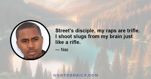 Street's disciple, my raps are trifle. I shoot slugs from my brain just like a rifle.