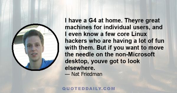 I have a G4 at home. Theyre great machines for individual users, and I even know a few core Linux hackers who are having a lot of fun with them. But if you want to move the needle on the non-Microsoft desktop, youve got