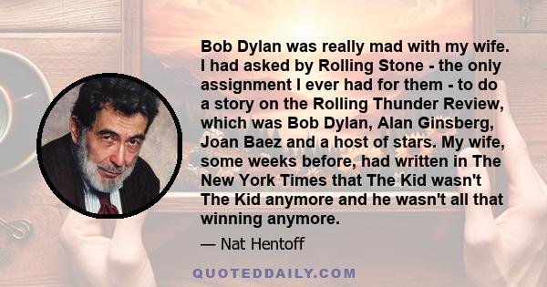 Bob Dylan was really mad with my wife. I had asked by Rolling Stone - the only assignment I ever had for them - to do a story on the Rolling Thunder Review, which was Bob Dylan, Alan Ginsberg, Joan Baez and a host of