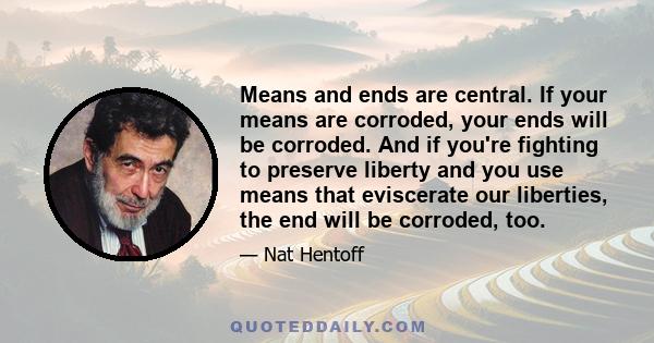 Means and ends are central. If your means are corroded, your ends will be corroded. And if you're fighting to preserve liberty and you use means that eviscerate our liberties, the end will be corroded, too.