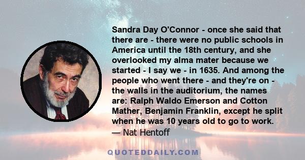 Sandra Day O'Connor - once she said that there are - there were no public schools in America until the 18th century, and she overlooked my alma mater because we started - I say we - in 1635. And among the people who