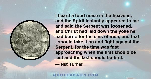 I heard a loud noise in the heavens, and the Spirit instantly appeared to me and said the Serpent was loosened, and Christ had laid down the yoke he had borne for the sins of men, and that I should take it on and fight