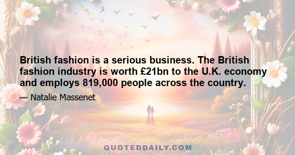 British fashion is a serious business. The British fashion industry is worth £21bn to the U.K. economy and employs 819,000 people across the country.