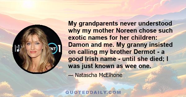 My grandparents never understood why my mother Noreen chose such exotic names for her children: Damon and me. My granny insisted on calling my brother Dermot - a good Irish name - until she died; I was just known as wee