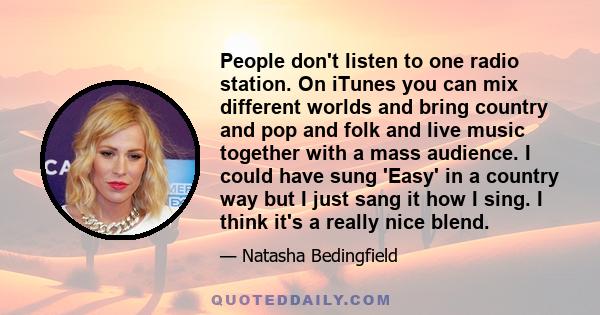 People don't listen to one radio station. On iTunes you can mix different worlds and bring country and pop and folk and live music together with a mass audience. I could have sung 'Easy' in a country way but I just sang