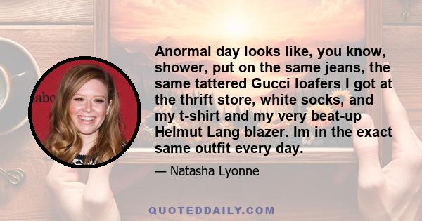 Anormal day looks like, you know, shower, put on the same jeans, the same tattered Gucci loafers I got at the thrift store, white socks, and my t-shirt and my very beat-up Helmut Lang blazer. Im in the exact same outfit