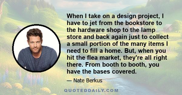 When I take on a design project, I have to jet from the bookstore to the hardware shop to the lamp store and back again just to collect a small portion of the many items I need to fill a home. But, when you hit the flea