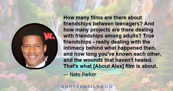 How many films are there about friendships between teenagers? And how many projects are there dealing with friendships among adults? True friendships - really dealing with the intimacy behind what happened then, and how