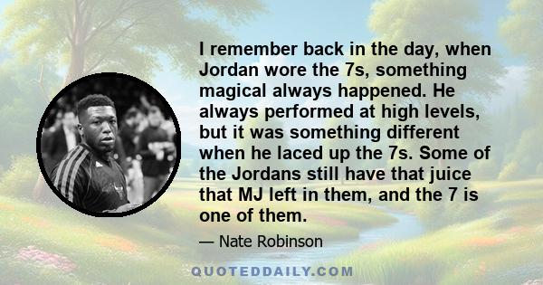 I remember back in the day, when Jordan wore the 7s, something magical always happened. He always performed at high levels, but it was something different when he laced up the 7s. Some of the Jordans still have that