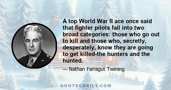 A top World War II ace once said that fighter pilots fall into two broad categories: those who go out to kill and those who, secretly, desperately, know they are going to get killed-the hunters and the hunted.