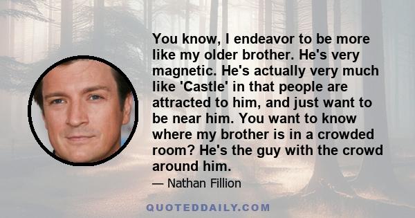 You know, I endeavor to be more like my older brother. He's very magnetic. He's actually very much like 'Castle' in that people are attracted to him, and just want to be near him. You want to know where my brother is in