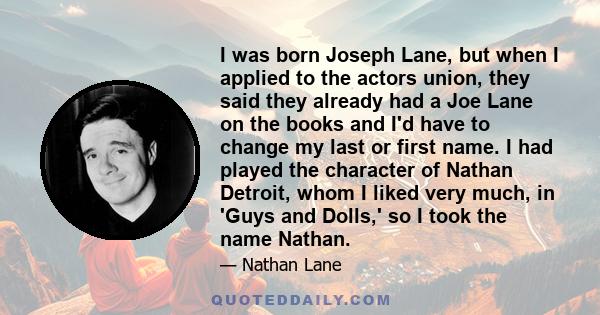 I was born Joseph Lane, but when I applied to the actors union, they said they already had a Joe Lane on the books and I'd have to change my last or first name. I had played the character of Nathan Detroit, whom I liked